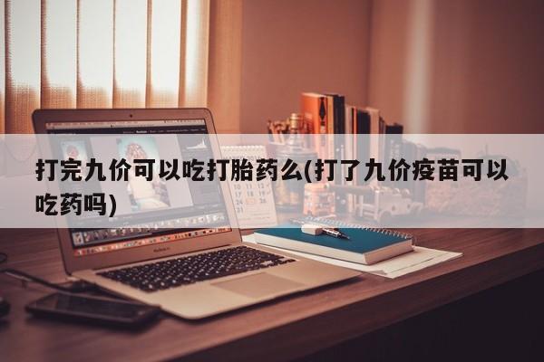 网上哪里买打胎药打完九价可以吃打胎药么(打了九价疫苗可以吃药吗)