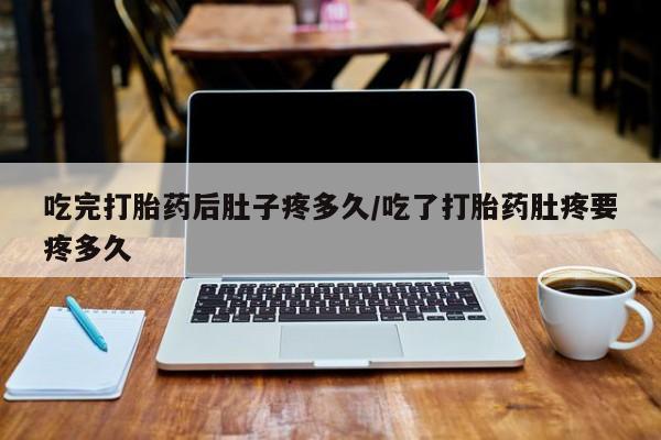 网上哪里买打胎药吃完打胎药后肚子疼多久/吃了打胎药肚疼要疼多久