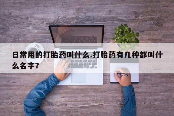 网上哪里买打胎药日常用的打胎药叫什么.打胎药有几种都叫什么名字？
