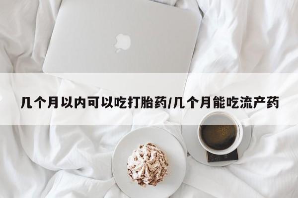 网上哪里买打胎药几个月以内可以吃打胎药/几个月能吃流产药