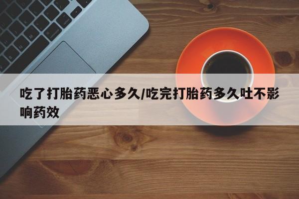 网上哪里买打胎药吃了打胎药恶心多久/吃完打胎药多久吐不影响药效