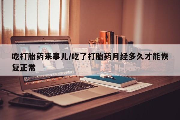 网上哪里买打胎药吃打胎药来事儿/吃了打胎药月经多久才能恢复正常
