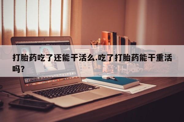 网上哪里买打胎药打胎药吃了还能干活么.吃了打胎药能干重活吗？