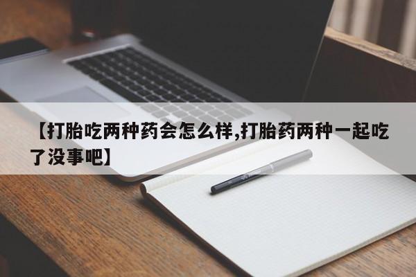 网上哪里买打胎药【打胎吃两种药会怎么样,打胎药两种一起吃了没事吧】