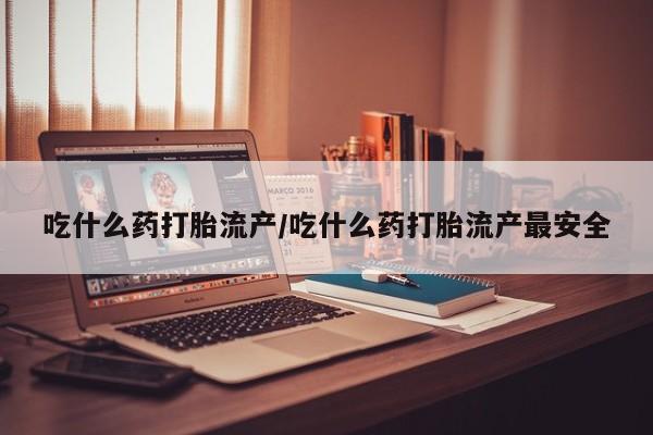 网上哪里买打胎药吃什么药打胎流产/吃什么药打胎流产最安全