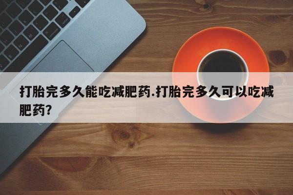 网上哪里买打胎药打胎完多久能吃减肥药.打胎完多久可以吃减肥药？
