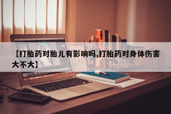 网上哪里买打胎药【打胎药对胎儿有影响吗,打胎药对身体伤害大不大】