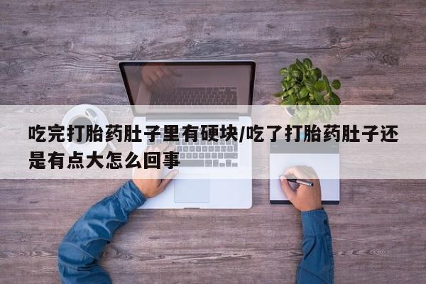 网上哪里买打胎药吃完打胎药肚子里有硬块/吃了打胎药肚子还是有点大怎么回事