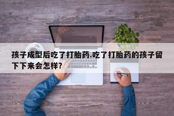 网上哪里买打胎药孩子成型后吃了打胎药.吃了打胎药的孩子留下下来会怎样？