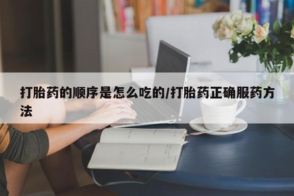 网上哪里买打胎药打胎药的顺序是怎么吃的/打胎药正确服药方法