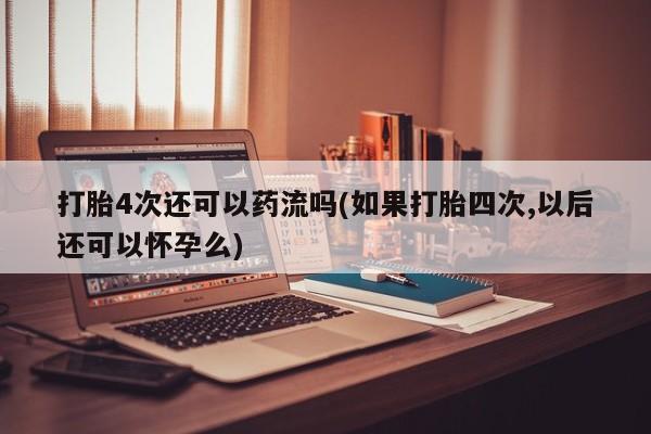 网上哪里买打胎药打胎4次还可以药流吗(如果打胎四次,以后还可以怀孕么)