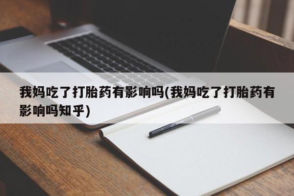 网上哪里买打胎药我妈吃了打胎药有影响吗(我妈吃了打胎药有影响吗知乎)
