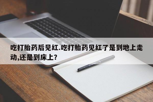 网上哪里买打胎药吃打胎药后见红.吃打胎药见红了是到地上走动,还是到床上？