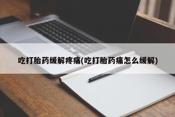 网上哪里买打胎药吃打胎药缓解疼痛(吃打胎药痛怎么缓解)