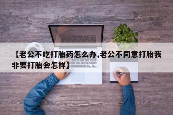 网上哪里买打胎药【老公不吃打胎药怎么办,老公不同意打胎我非要打胎会怎样】