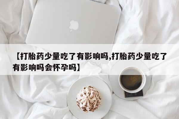 网上哪里买打胎药【打胎药少量吃了有影响吗,打胎药少量吃了有影响吗会怀孕吗】