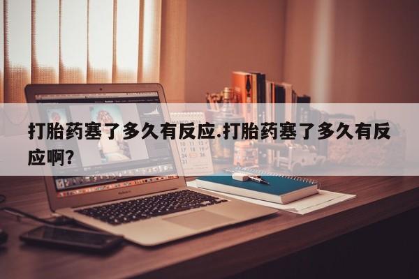 网上哪里买打胎药打胎药塞了多久有反应.打胎药塞了多久有反应啊？