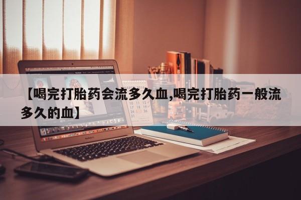 网上哪里买打胎药【喝完打胎药会流多久血,喝完打胎药一般流多久的血】