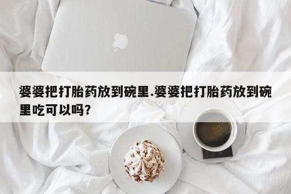 网上哪里买打胎药婆婆把打胎药放到碗里.婆婆把打胎药放到碗里吃可以吗？