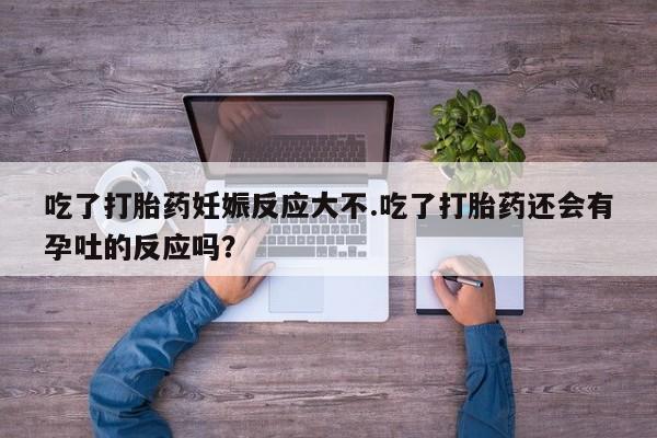 网上哪里买打胎药吃了打胎药妊娠反应大不.吃了打胎药还会有孕吐的反应吗？
