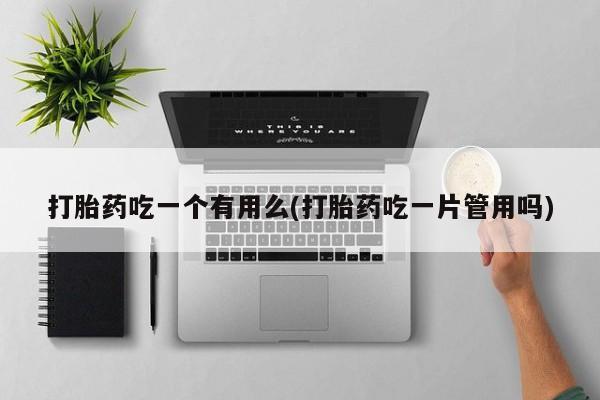 网上哪里买打胎药打胎药吃一个有用么(打胎药吃一片管用吗)