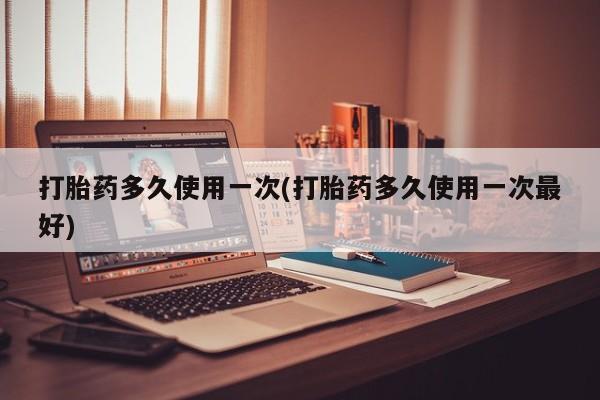 网上哪里买打胎药打胎药多久使用一次(打胎药多久使用一次最好)