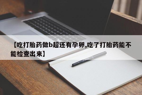 网上哪里买打胎药【吃打胎药做b超还有孕卵,吃了打胎药能不能检查出来】