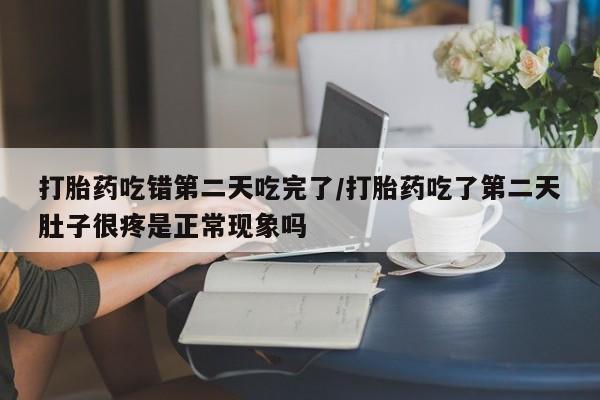 网上哪里买打胎药打胎药吃错第二天吃完了/打胎药吃了第二天肚子很疼是正常现象吗