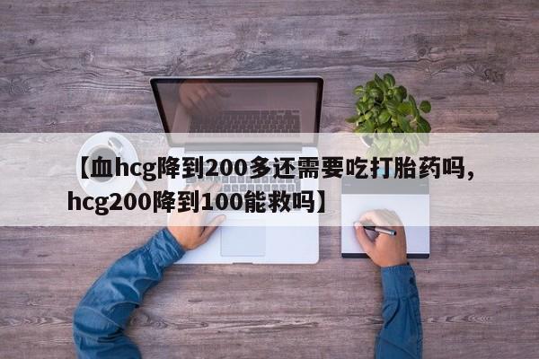 网上哪里买打胎药【血hcg降到200多还需要吃打胎药吗,hcg200降到100能救吗】