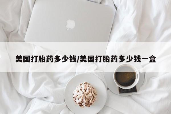 网上哪里买打胎药美国打胎药多少钱/美国打胎药多少钱一盒