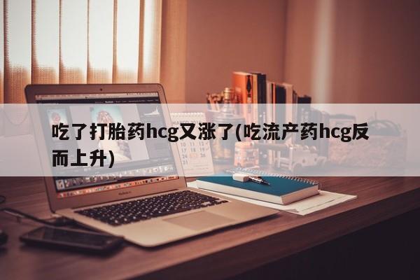 网上哪里买打胎药吃了打胎药hcg又涨了(吃流产药hcg反而上升)