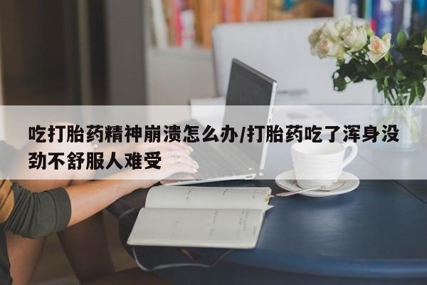 网上哪里买打胎药吃打胎药精神崩溃怎么办/打胎药吃了浑身没劲不舒服人难受