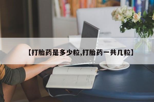 网上哪里买打胎药【打胎药是多少粒,打胎药一共几粒】