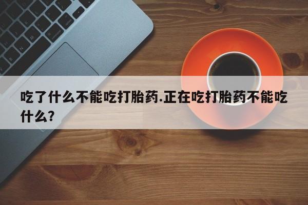 网上哪里买打胎药吃了什么不能吃打胎药.正在吃打胎药不能吃什么？
