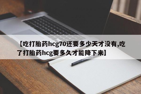 网上哪里买打胎药【吃打胎药hcg70还要多少天才没有,吃了打胎药hcg要多久才能降下来】