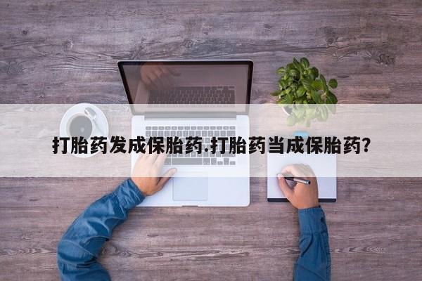 网上哪里买打胎药打胎药发成保胎药.打胎药当成保胎药？