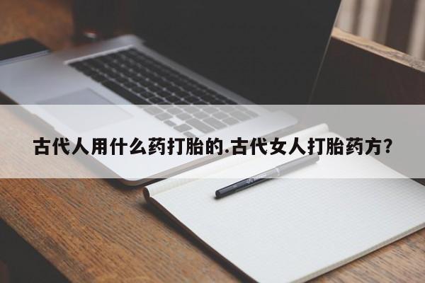 网上哪里买打胎药古代人用什么药打胎的.古代女人打胎药方？