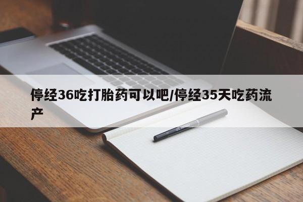 网上哪里买打胎药停经36吃打胎药可以吧/停经35天吃药流产