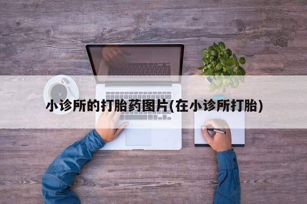 网上哪里买打胎药小诊所的打胎药图片(在小诊所打胎)