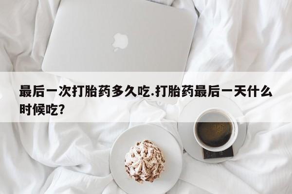 网上哪里买打胎药最后一次打胎药多久吃.打胎药最后一天什么时候吃？
