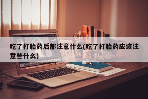 网上哪里买打胎药吃了打胎药后都注意什么(吃了打胎药应该注意些什么)