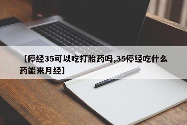 网上哪里买打胎药【停经35可以吃打胎药吗,35停经吃什么药能来月经】