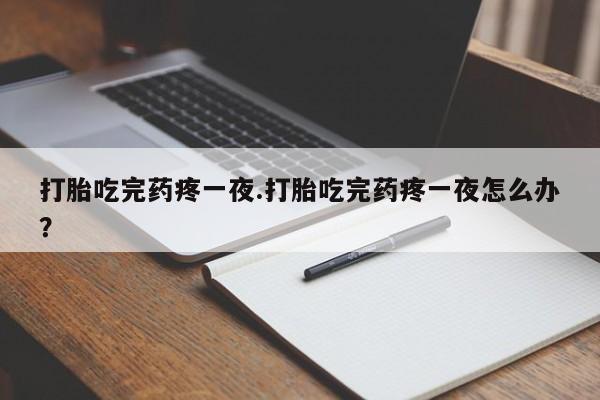 网上哪里买打胎药打胎吃完药疼一夜.打胎吃完药疼一夜怎么办？