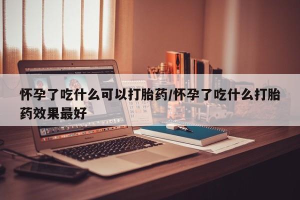 网上哪里买打胎药怀孕了吃什么可以打胎药/怀孕了吃什么打胎药效果最好