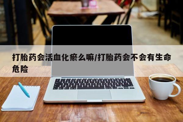 网上哪里买打胎药打胎药会活血化瘀么嘛/打胎药会不会有生命危险