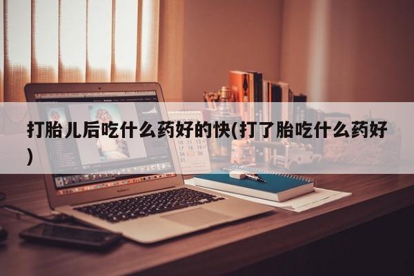 网上哪里买打胎药打胎儿后吃什么药好的快(打了胎吃什么药好)
