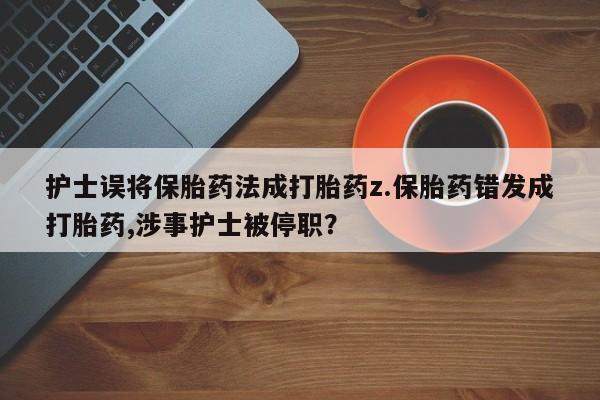网上哪里买打胎药护士误将保胎药法成打胎药z.保胎药错发成打胎药,涉事护士被停职?