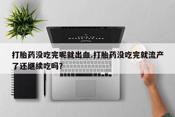 网上哪里买打胎药打胎药没吃完呢就出血.打胎药没吃完就流产了还继续吃吗？