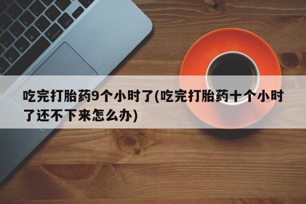 网上哪里买打胎药吃完打胎药9个小时了(吃完打胎药十个小时了还不下来怎么办)