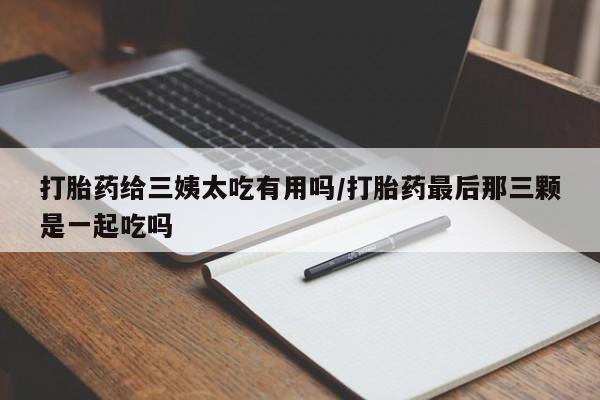 网上哪里买打胎药打胎药给三姨太吃有用吗/打胎药最后那三颗是一起吃吗